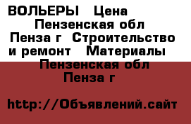 ВОЛЬЕРЫ › Цена ­ 17 500 - Пензенская обл., Пенза г. Строительство и ремонт » Материалы   . Пензенская обл.,Пенза г.